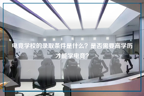电竞学校的录取条件是什么?是否需要高学历才能学电竞?