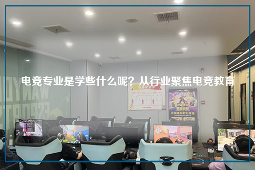 电竞专业是学些什么呢?从行业聚焦电竞教育